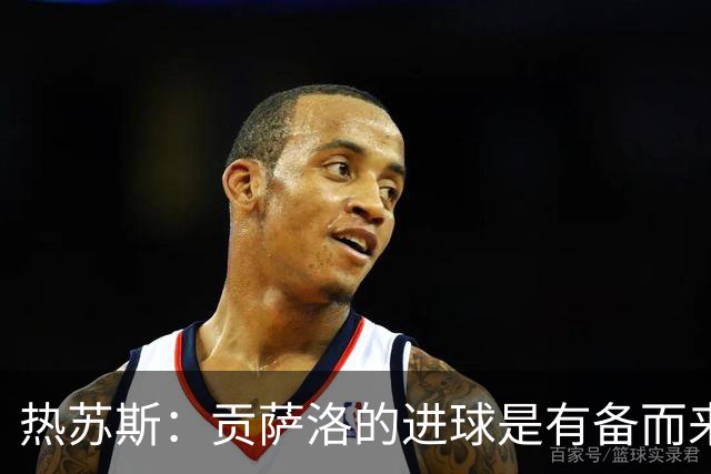 热苏斯：贡萨洛的进球是有备而来，不能只看运气