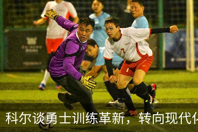 科尔谈勇士训练革新，转向现代化五外打法